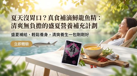 夏天沒胃口？真食補滴鱘龍魚精：清爽無負擔的盛夏營養補充計劃